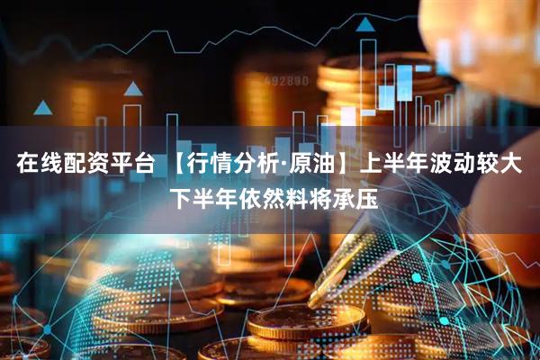 在线配资平台 【行情分析·原油】上半年波动较大 下半年依然料将承压