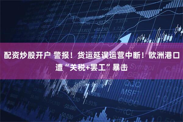 配资炒股开户 警报！货运延误运营中断！欧洲港口遭“关税+罢工”暴击