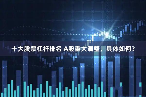 十大股票杠杆排名 A股重大调整，具体如何？