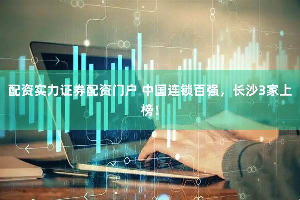 配资实力证券配资门户 中国连锁百强，长沙3家上榜！
