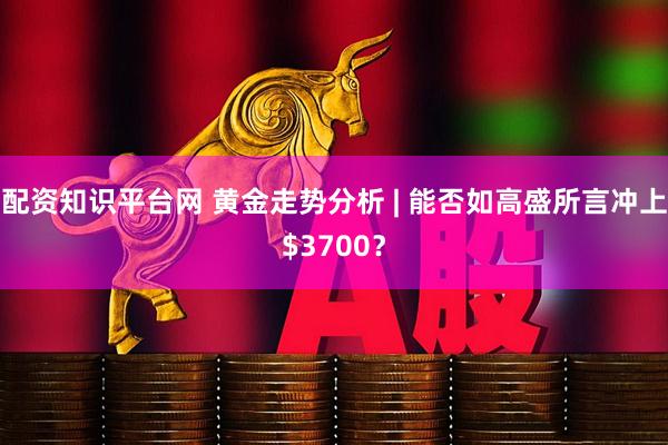 配资知识平台网 黄金走势分析 | 能否如高盛所言冲上$3700？