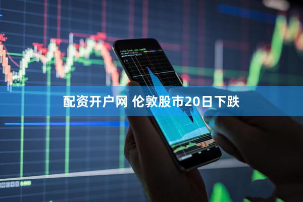 配资开户网 伦敦股市20日下跌