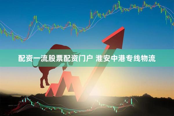 配资一流股票配资门户 淮安中港专线物流