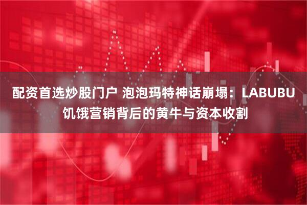 配资首选炒股门户 泡泡玛特神话崩塌：LABUBU 饥饿营销背后的黄牛与资本收割