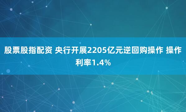 股票股指配资 央行开展2205亿元逆回购操作 操作利率1.4%