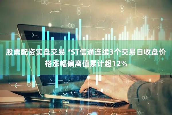 股票配资实盘交易 *ST信通连续3个交易日收盘价格涨幅偏离值累计超12%