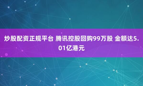 炒股配资正规平台 腾讯控股回购99万股 金额达5.01亿港元