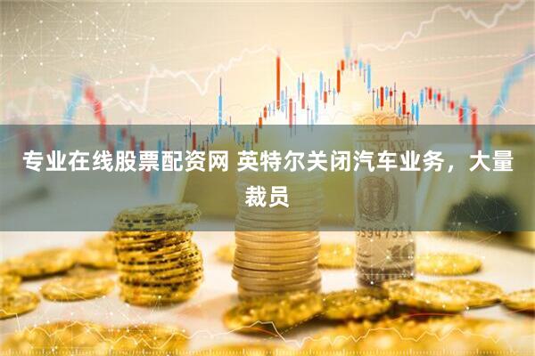 专业在线股票配资网 英特尔关闭汽车业务，大量裁员