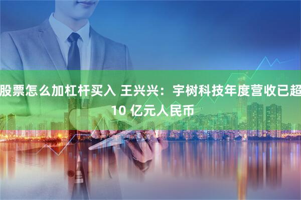 股票怎么加杠杆买入 王兴兴：宇树科技年度营收已超 10 亿元人民币