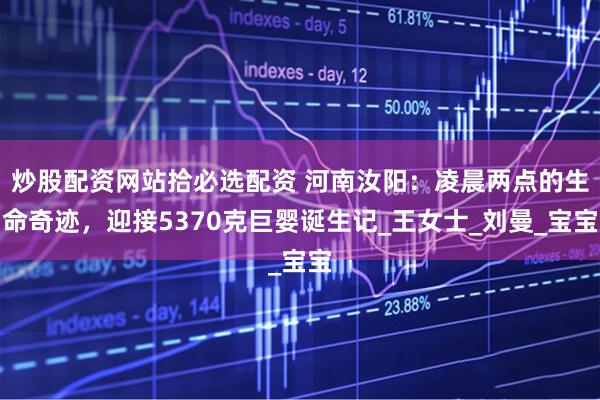 炒股配资网站拾必选配资 河南汝阳：凌晨两点的生命奇迹，迎接5370克巨婴诞生记_王女士_刘曼_宝宝