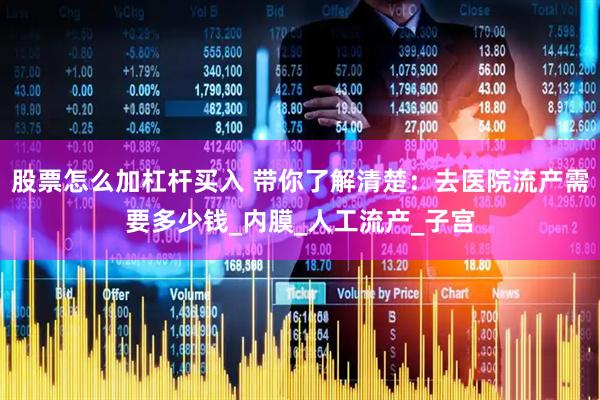 股票怎么加杠杆买入 带你了解清楚：去医院流产需要多少钱_内膜_人工流产_子宫