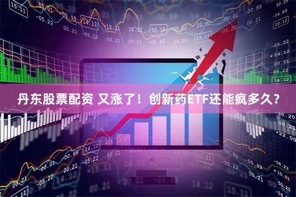 丹东股票配资 又涨了！创新药ETF还能疯多久？