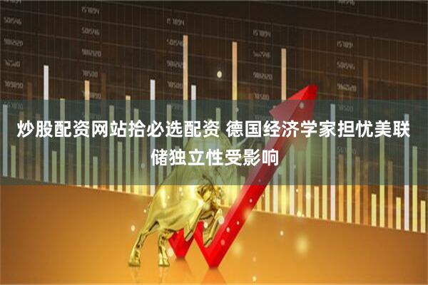 炒股配资网站拾必选配资 德国经济学家担忧美联储独立性受影响