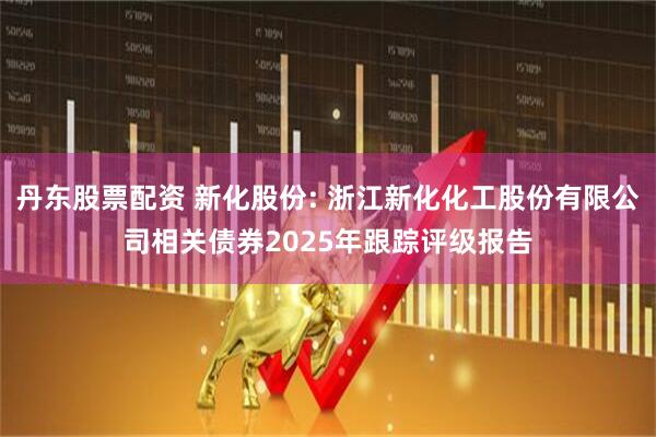 丹东股票配资 新化股份: 浙江新化化工股份有限公司相关债券2025年跟踪评级报告