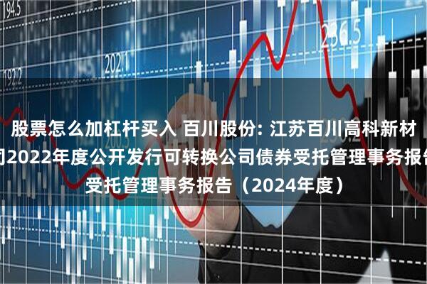 股票怎么加杠杆买入 百川股份: 江苏百川高科新材料股份有限公司2022年度公开发行可转换公司债券受托管理事务报告（2024年度）