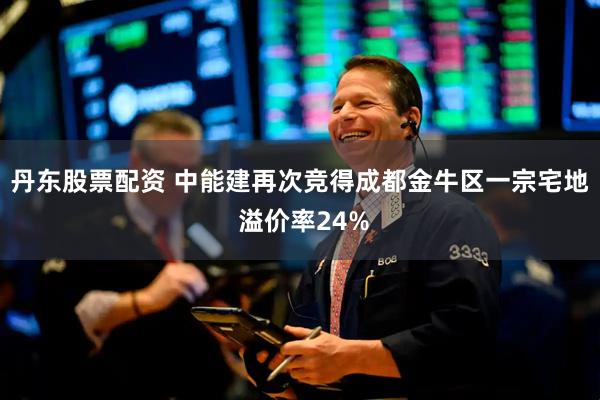 丹东股票配资 中能建再次竞得成都金牛区一宗宅地 溢价率24%