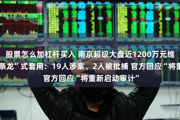 股票怎么加杠杆买入 南京超级大盘近1200万元维修资金遭“一条龙”式套用：19人涉案、2人被批捕 官方回应“将重新启动审计”