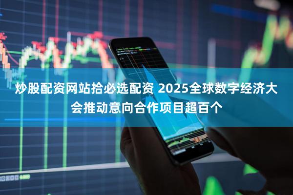 炒股配资网站拾必选配资 2025全球数字经济大会推动意向合作项目超百个