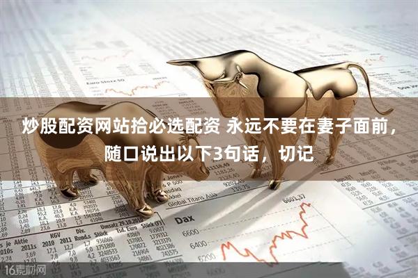 炒股配资网站拾必选配资 永远不要在妻子面前，随口说出以下3句话，切记