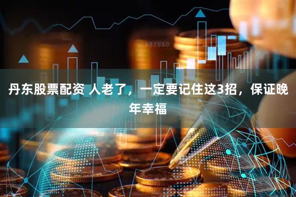 丹东股票配资 人老了，一定要记住这3招，保证晚年幸福
