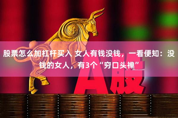 股票怎么加杠杆买入 女人有钱没钱，一看便知：没钱的女人，有3个“穷口头禅”
