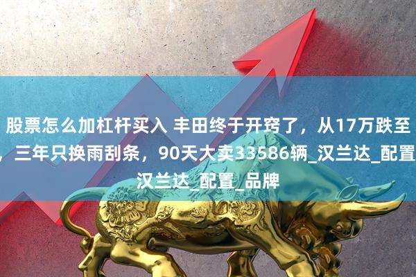 股票怎么加杠杆买入 丰田终于开窍了，从17万跌至12万，三年只换雨刮条，90天大卖33586辆_汉兰达_配置_品牌