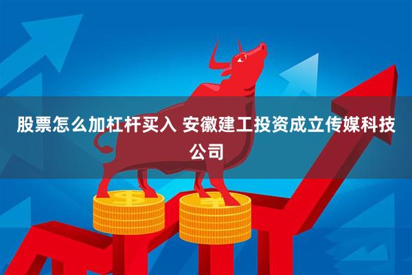 股票怎么加杠杆买入 安徽建工投资成立传媒科技公司