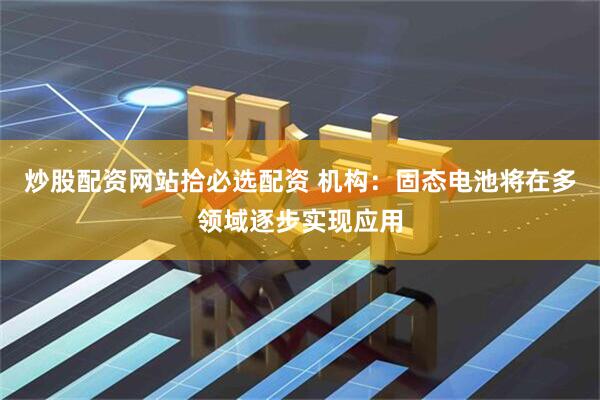 炒股配资网站拾必选配资 机构：固态电池将在多领域逐步实现应用