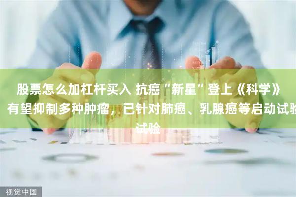 股票怎么加杠杆买入 抗癌“新星”登上《科学》！有望抑制多种肿瘤，已针对肺癌、乳腺癌等启动试验