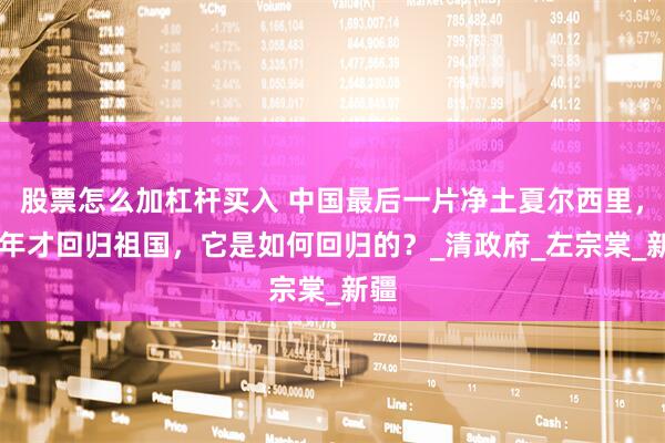 股票怎么加杠杆买入 中国最后一片净土夏尔西里，98年才回归祖国，它是如何回归的？_清政府_左宗棠_新疆
