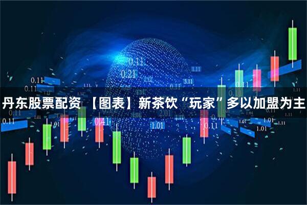 丹东股票配资 【图表】新茶饮“玩家”多以加盟为主