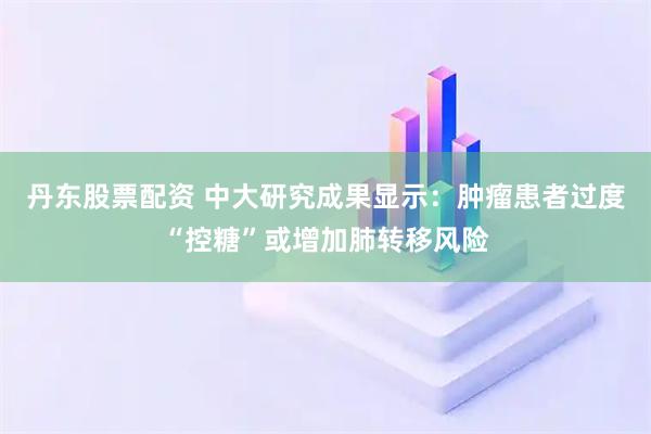 丹东股票配资 中大研究成果显示：肿瘤患者过度“控糖”或增加肺转移风险