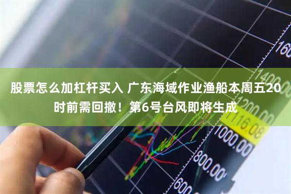 股票怎么加杠杆买入 广东海域作业渔船本周五20时前需回撤！第6号台风即将生成
