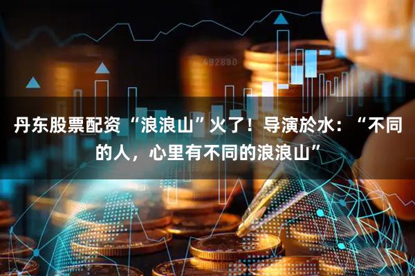 丹东股票配资 “浪浪山”火了！导演於水：“不同的人，心里有不同的浪浪山”