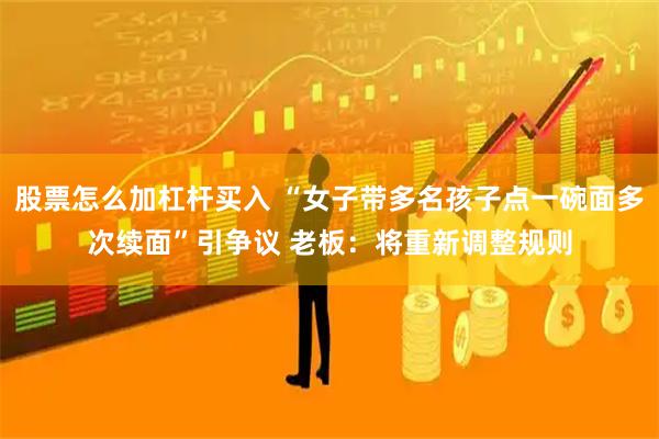 股票怎么加杠杆买入 “女子带多名孩子点一碗面多次续面”引争议 老板：将重新调整规则