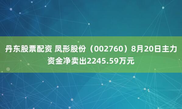 丹东股票配资 凤形股份（002760）8月20日主力资金净卖出2245.59万元