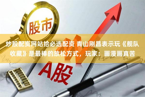 炒股配资网站拾必选配资 青山刚昌表示玩《舰队收藏》是最棒的放松方式，玩家：画漫画真苦