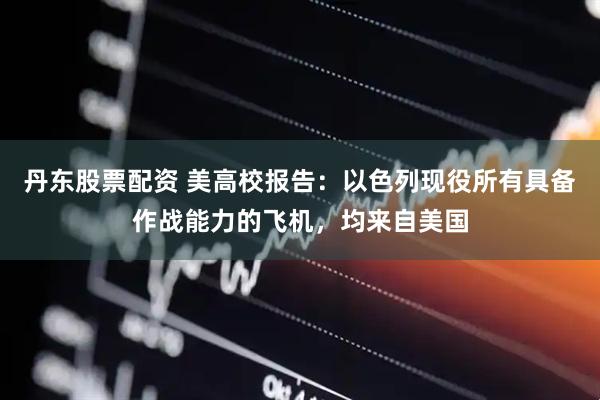 丹东股票配资 美高校报告：以色列现役所有具备作战能力的飞机，均来自美国