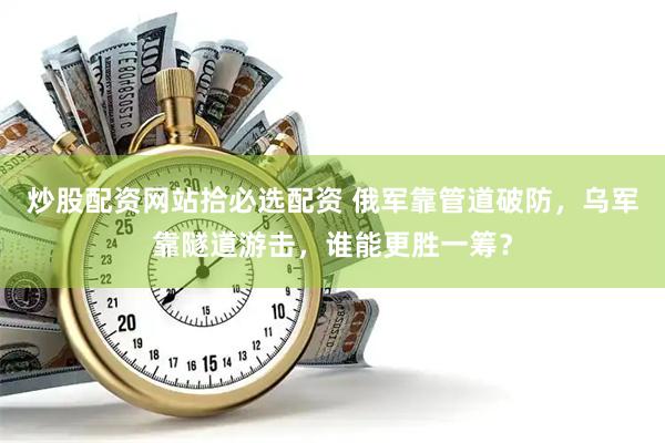 炒股配资网站拾必选配资 俄军靠管道破防，乌军靠隧道游击，谁能更胜一筹？